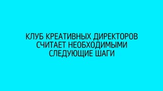 КЛУБ КРЕАТИВНЫХ ДИРЕКТОРОВ 
СЧИТАЕТ НЕОБХОДИМЫМИ 
СЛЕДУЮЩИЕ ШАГИ 
 