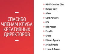 СПАСИБО 
ЧЛЕНАМ КЛУБА 
КРЕАТИВНЫХ 
ДИРЕКТОРОВ 
! MOST Creative Club 
! Hungry Boys 
! Affect 
! Son&Partners 
! RTA 
! Red Pepper 
! Pixsells 
! Grape 
! Friends Agency 
! Articul Media 
! I Have A Dream 
 