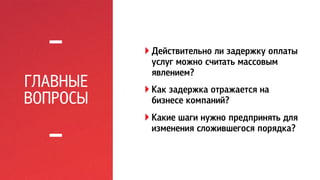 ГЛАВНЫЕ 
ВОПРОСЫ 
! Действительно ли задержку оплаты 
услуг можно считать массовым 
явлением? 
! Как задержка отражается на 
бизнесе компаний? 
! Какие шаги нужно предпринять для 
изменения сложившегося порядка? 
 