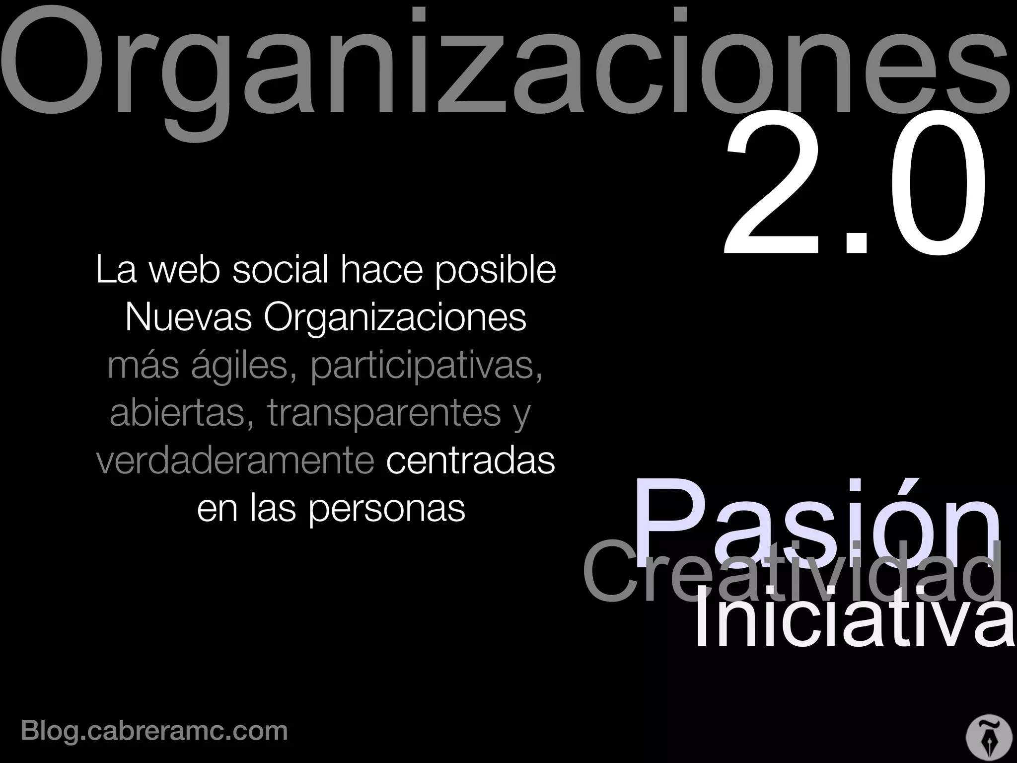 Organizaciones
     La web social hace posible
       Nuevas Organizaciones
                                       2.0
      más ágiles, participativas,
      abiertas, transparentes y
     verdaderamente centradas
           en las personas 
                                     Pasión
                                    Creatividad
                                      Iniciativa
Blog.cabreramc.com!
 
