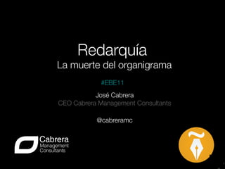 Redarquía
                        
La muerte del organigrama
            #EBE11
           José Cabrera
CEO Cabrera Management Consultants
                                 
                
           @cabreramc 
 