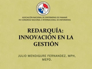 ASOCIACIÓN NACIONAL DE ENFERMERAS DE PANAMÁ
XVI CONGRESO NACIONAL E INTERNACIONAL DE ENFERMERAS

REDARQUÍA:
INNOVACIÓN EN LA
GESTIÓN
JULIO MENDIGURE FERNANDEZ, MPH,
MEPD.

 