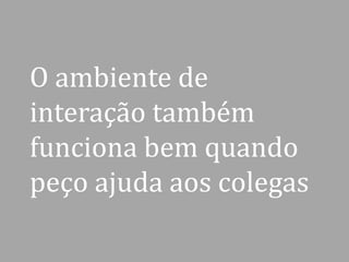 O ambiente de
interação também
funciona bem quando
peço ajuda aos colegas

 