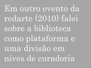 Em outro evento da
redarte (2010) falei
sobre a biblioteca
como plataforma e
uma divisão em
níves de curadoria

 
