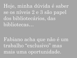 Hoje, minha dúvida é saber
se os níveis 2 e 3 são papel
dos bibliotecários, das
bibliotecas…
Fabiano acha que não é um
trabalho “exclusivo” mas
mais uma oportunidade.

 
