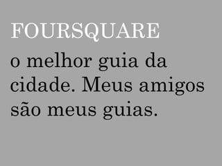 FOURSQUARE
o melhor guia da
cidade. Meus amigos
são meus guias.

 