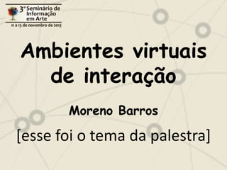 Ambientes virtuais
de interação
Moreno Barros

[esse foi o tema da palestra]

 