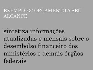 EXEMPLO 3: ORÇAMENTO A SEU
ALCANCE

sintetiza informações
atualizadas e mensais sobre o
desembolso financeiro dos
ministérios e demais órgãos
federais

 