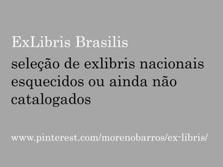 ExLibris Brasilis
seleção de exlibris nacionais
esquecidos ou ainda não
catalogados
www.pinterest.com/morenobarros/ex-libris/

 