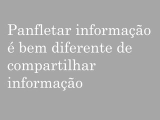 Panfletar informação
é bem diferente de
compartilhar
informação

 