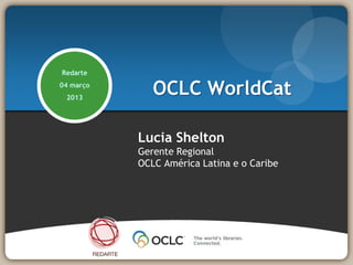 Redarte
04 março
 2013
              OCLC WorldCat

           Lucia Shelton
           Gerente Regional
           OCLC América Latina e o Caribe
 