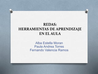 REDAS:
HERRAMIENTAS DE APRENDIZAJE
EN EL AULA
Alba Estella Moran
Paula Andrea Torres
Fernando Valencia Ramos
 