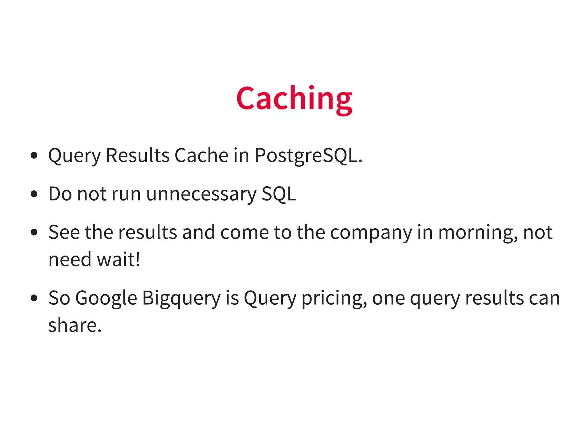 Caching
Query Results Cache in PostgreSQL.
Do not run unnecessary SQL
See the results and come to the company in morning, not
need wait!
So Google Bigquery is Query pricing, one query results can
share.
 