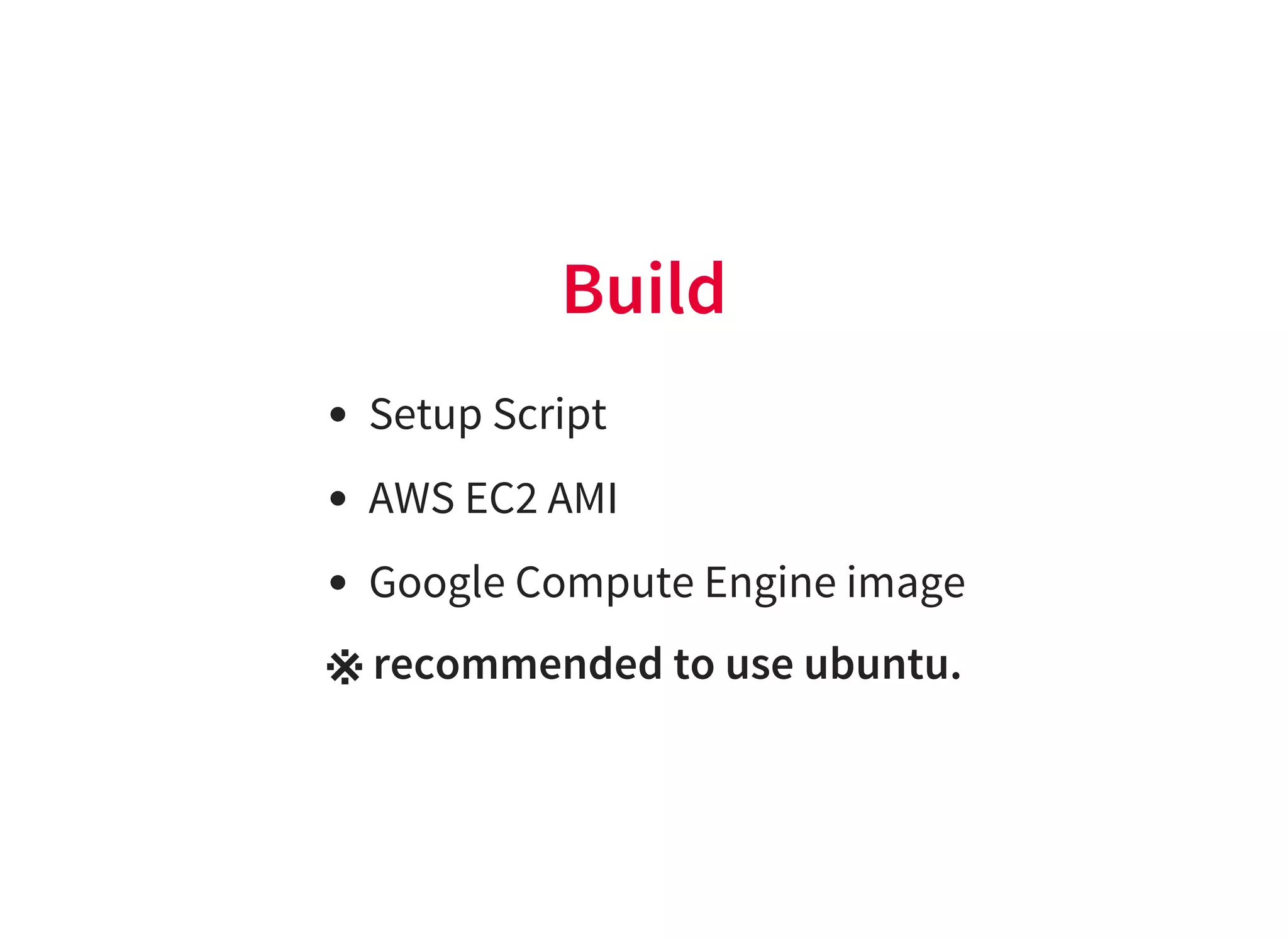 Build
Setup Script
AWS EC2 AMI
Google Compute Engine image
※ recommended to use ubuntu.
 