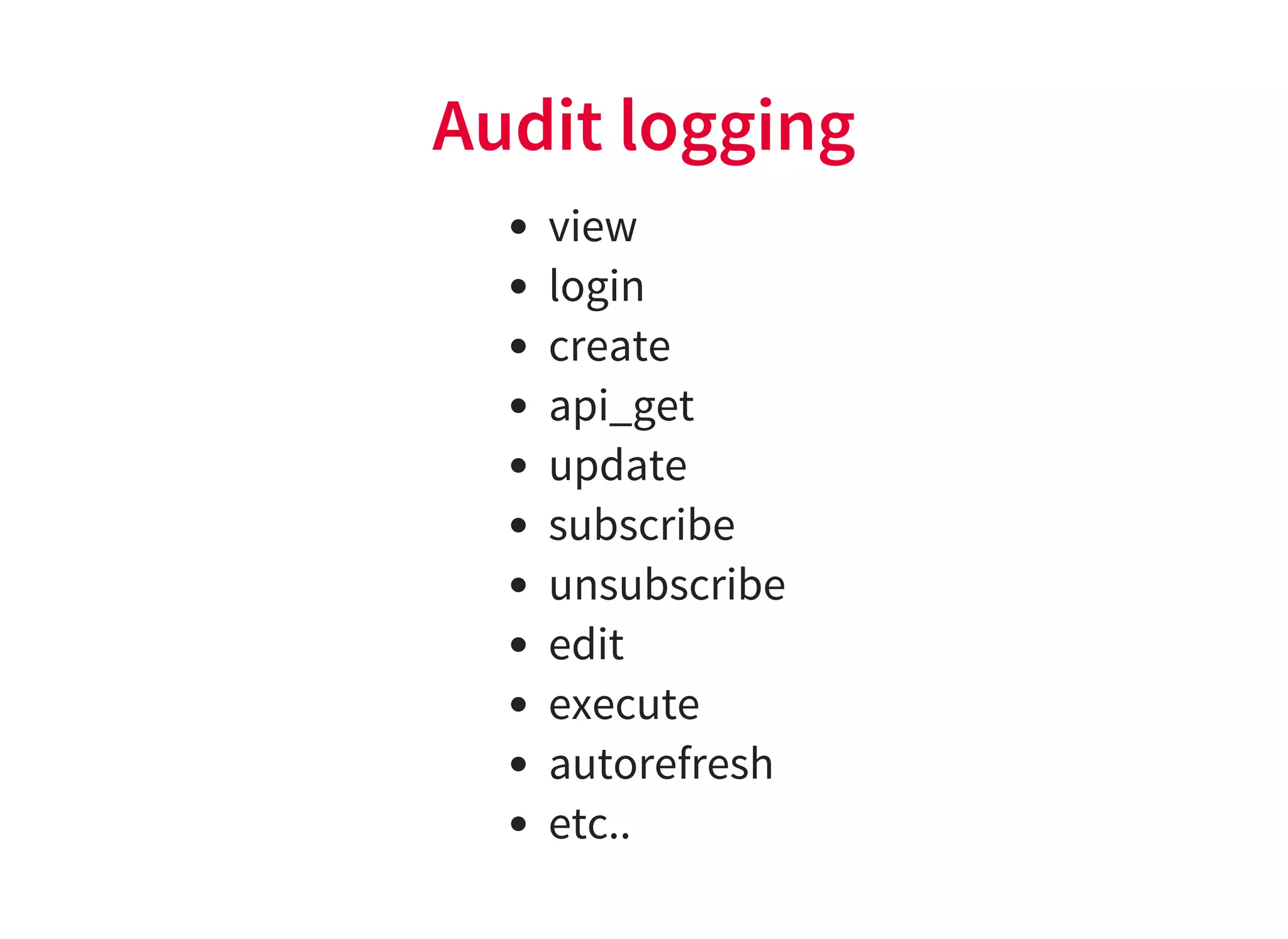 Audit logging
view
login
create
api_get
update
subscribe
unsubscribe
edit
execute
autorefresh
etc..
 