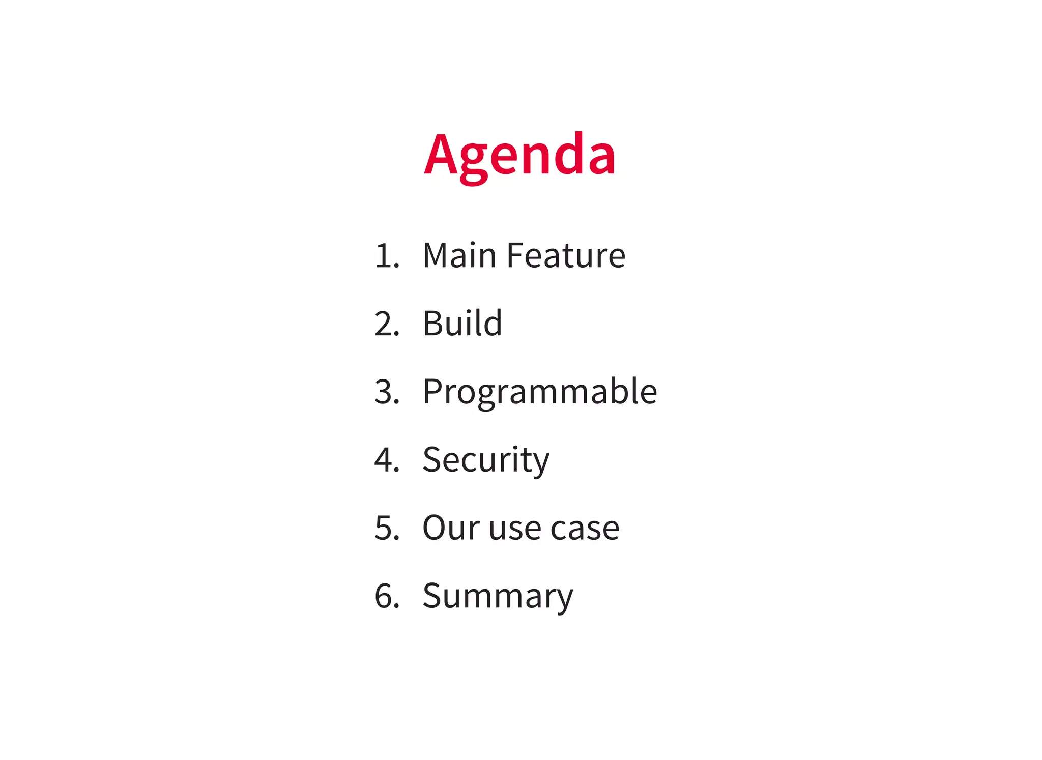 Agenda
1. Main Feature
2. Build
3. Programmable
4. Security
5. Our use case
6. Summary
 