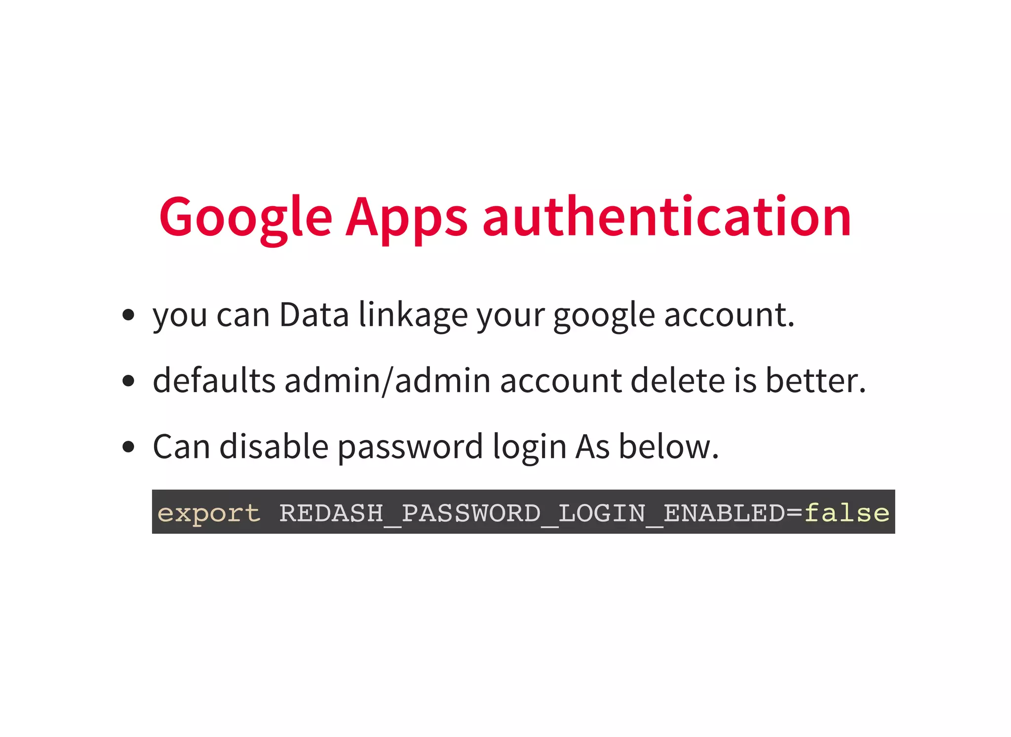 Google Apps authentication
you can Data linkage your google account.
defaults admin/admin account delete is better.
Can disable password login As below.
export REDASH_PASSWORD_LOGIN_ENABLED=false
 