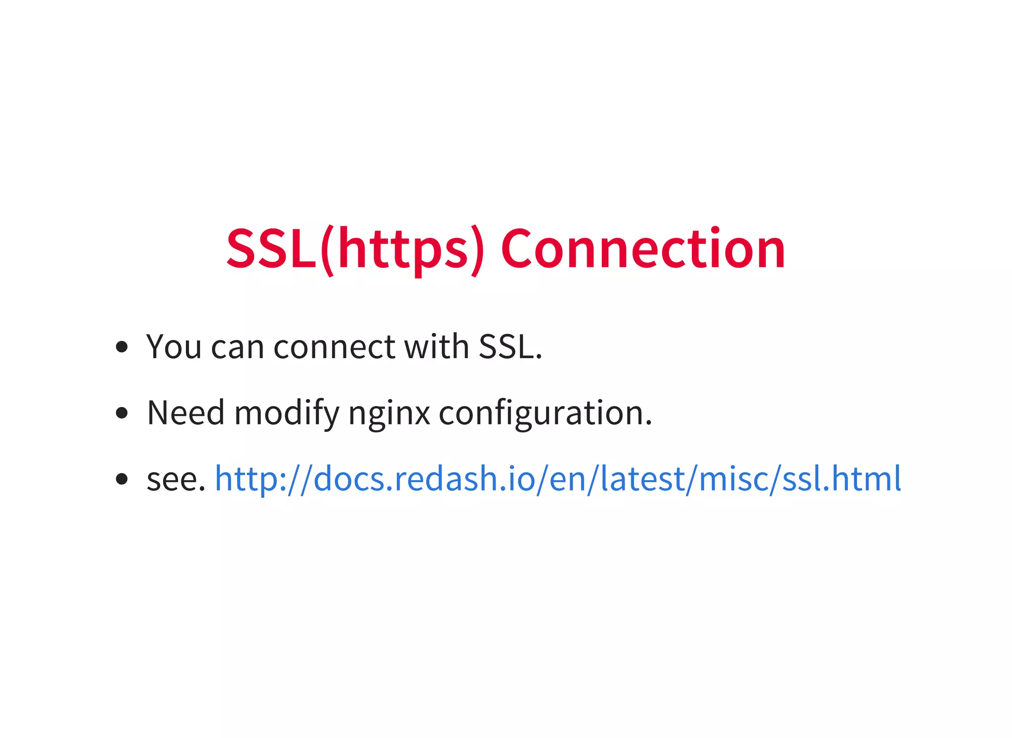SSL(https) Connection
You can connect with SSL.
Need modify nginx configuration.
see. http://docs.redash.io/en/latest/misc/ssl.html
 