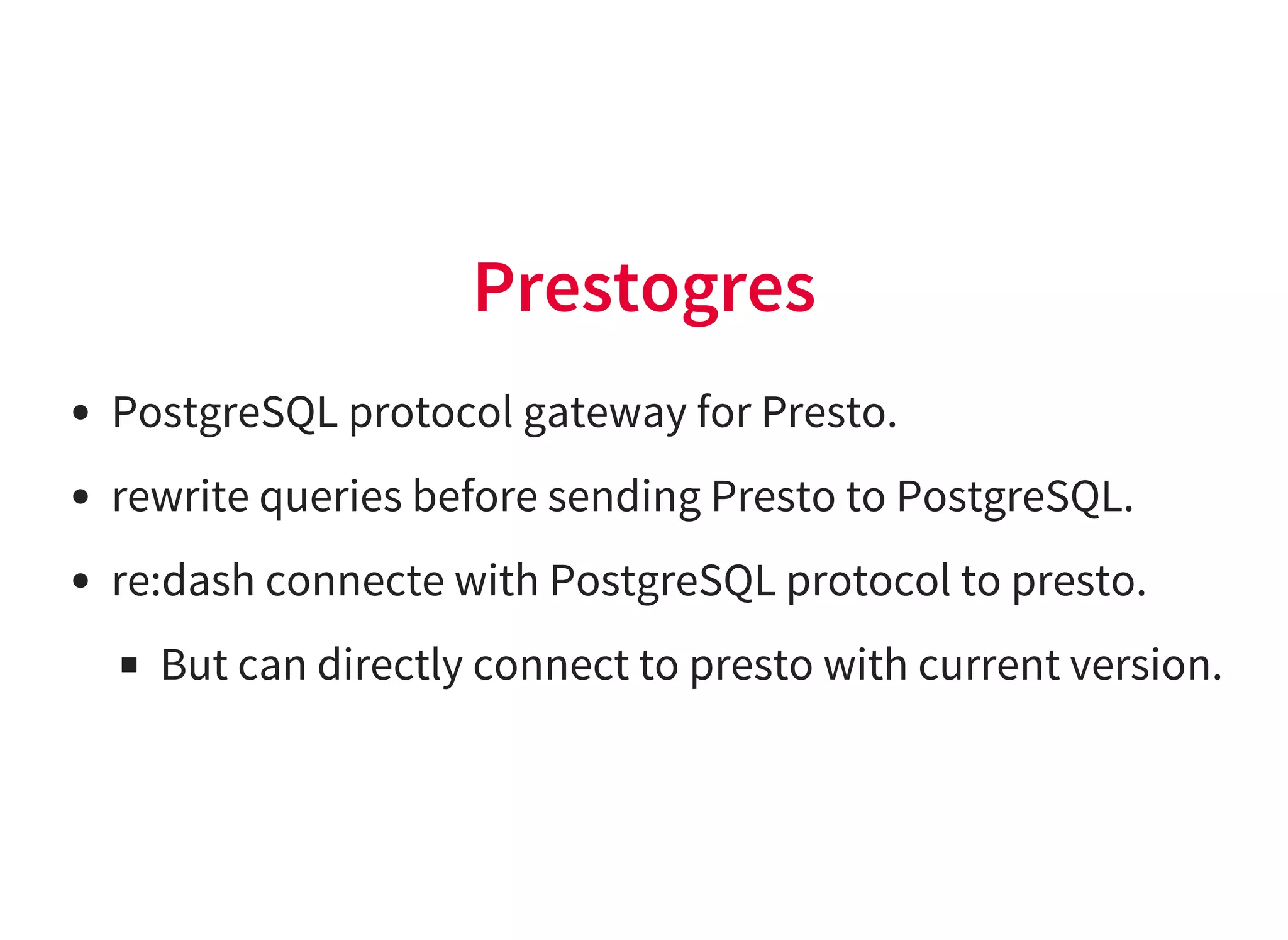 Prestogres
PostgreSQL protocol gateway for Presto.
rewrite queries before sending Presto to PostgreSQL.
re:dash connecte with PostgreSQL protocol to presto.
But can directly connect to presto with current version.
 