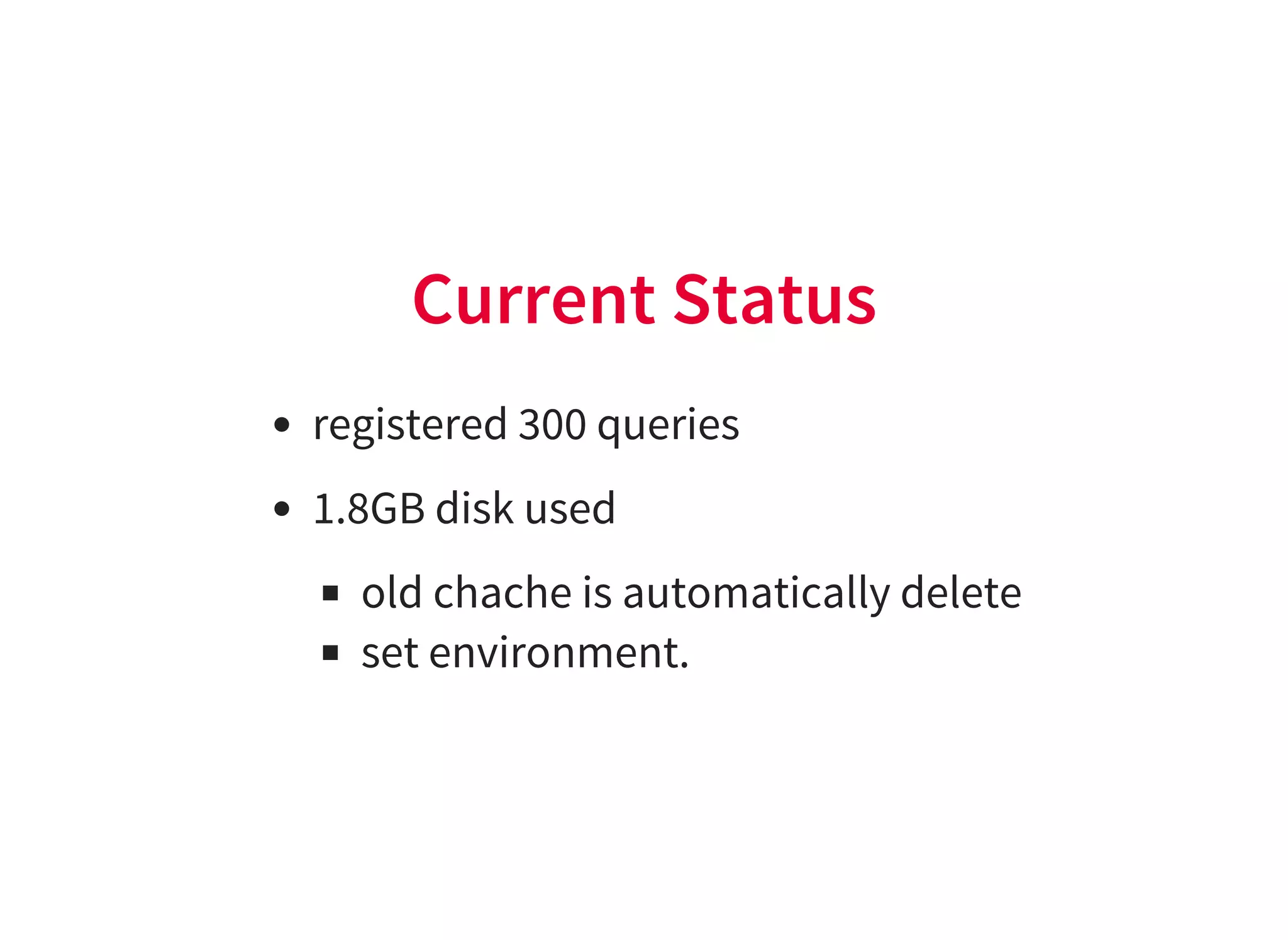 Current Status
registered 300 queries
1.8GB disk used
old chache is automatically delete
set environment.
 