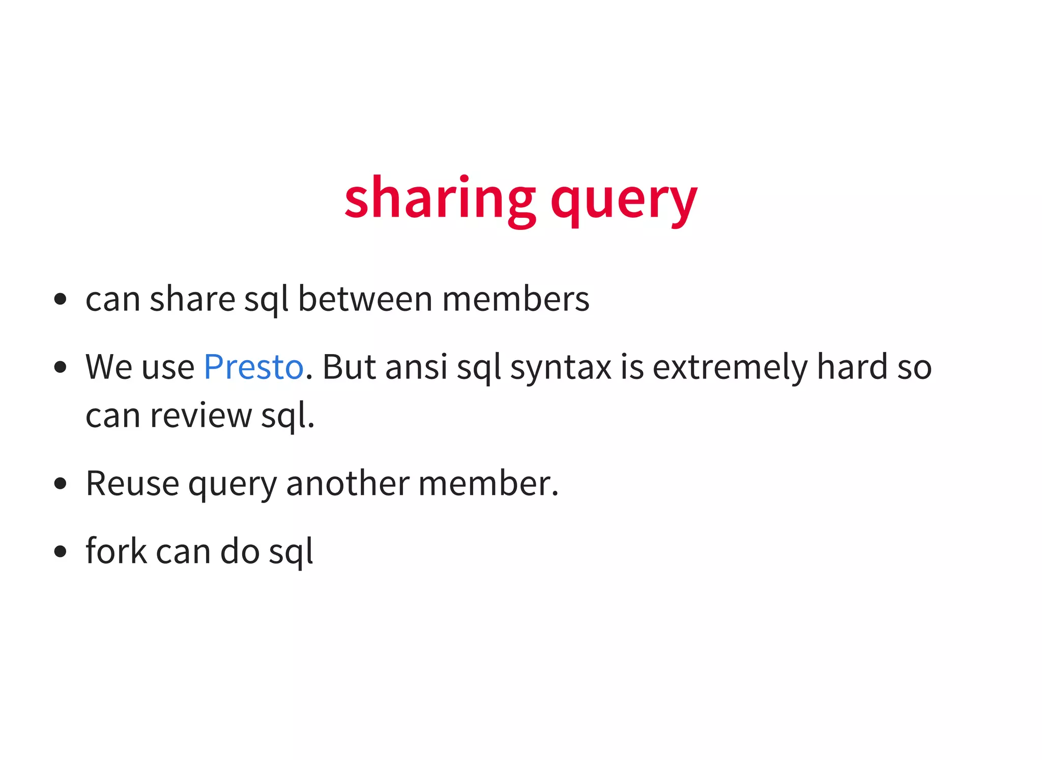 sharing query
can share sql between members
We use . But ansi sql syntax is extremely hard so
can review sql.
Reuse query another member.
fork can do sql
Presto
 