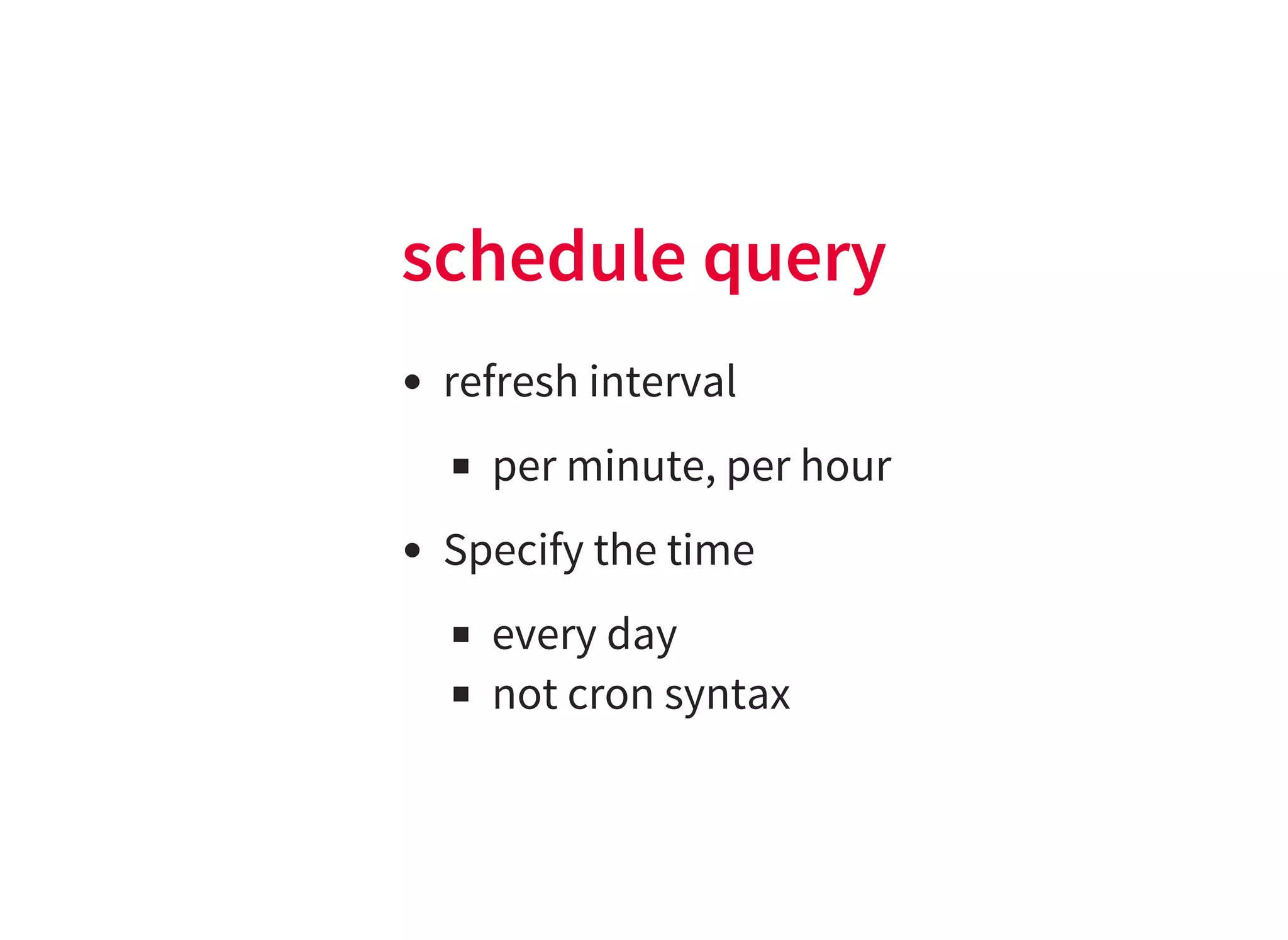 schedule query
refresh interval
per minute, per hour
Specify the time
every day
not cron syntax
 