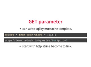 GET parameter
can write sql by mustache template.
select * from user where = {{id}}
http://demo.redash.io/queries/146?p_id...