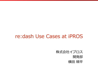 re:dash  Use  Cases  at  iPROS
株式会社イプロス  
開発部  
横⽥田  順平
 
