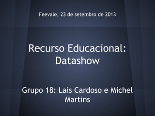Feevale, 23 de setembro de 2013

Recurso Educacional:
Datashow
Grupo 18: Lais Cardoso e Michel
Martins

 