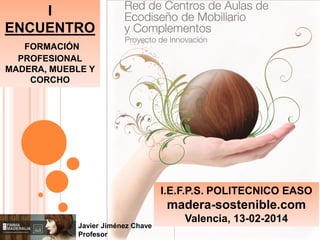I
ENCUENTRO
FORMACIÓN
PROFESIONAL
MADERA, MUEBLE Y
CORCHO

I.E.F.P.S. POLITECNICO EASO

madera-sostenible.com
Javier Jiménez Chave
Profesor

Valencia, 13-02-2014

 