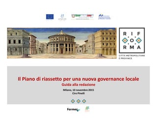 Il Piano di riassetto per una nuova governance locale
Guida alla redazione
Milano, 10 novembre 2015
Ciro Pinelli
 