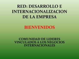 RED: DESARROLLO E
INTERNACIONALIZACION
DE LA EMPRESA
BIENVENIDOS
COMUNIDAD DE LIDERES
VINCULADOS A LOS NEGOCIOS
INTERNACIONALES
 