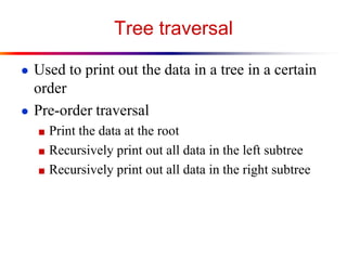 Tree traversal
● Used to print out the data in a tree in a certain

order
● Pre-order traversal
■ Print the data at the root
■ Recursively print out all data in the left subtree
■ Recursively print out all data in the right subtree

 