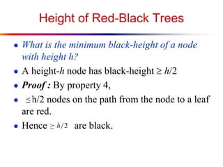 Height of Red-Black Trees
● What is the minimum black-height of a node
●
●
●
●

with height h?
A height-h node has black-height  h/2
Proof : By property 4,
h/2 nodes on the path from the node to a leaf
are red.
Hence
are black.

 