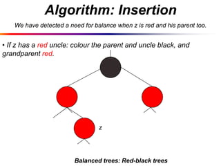 Algorithm: Insertion
We have detected a need for balance when z is red and his parent too.

• If z has a red uncle: colour the parent and uncle black, and
grandparent red.

z

Balanced trees: Red-black trees

 