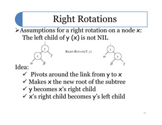 Right Rotations
Assumptions for a right rotation on a node x:
The left child of y (x) is not NIL
Idea:
 Pivots around the link from y to x
 Makes x the new root of the subtree
 y becomes x’s right child
 x’s right child becomes y’s left child
15
 
