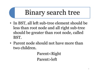 Binary search tree
• In BST, all left sub-tree element should be
less than root node and all right sub-tree
should be greater than root node, called
BST.BST.
• Parent node should not have more than
two children.
Parent<Right
Parent>left
5
 