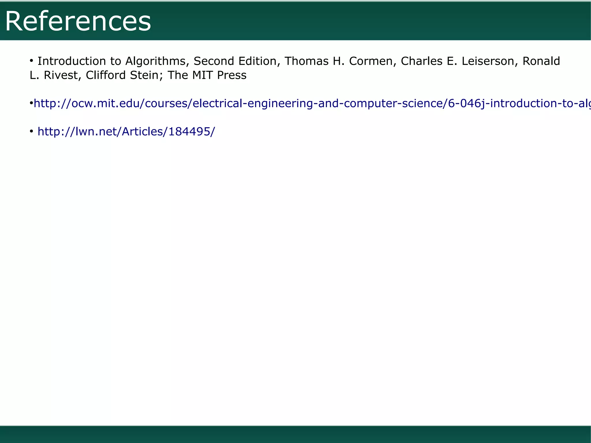 References
 ●
  Introduction to Algorithms, Second Edition, Thomas H. Cormen, Charles E. Leiserson, Ronald
 L. Rivest, Clifford Stein; The MIT Press

 ●
     http://ocw.mit.edu/courses/electrical-engineering-and-computer-science/6-046j-introduction-to-alg

 ●
     http://lwn.net/Articles/184495/
 