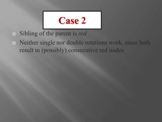  Sibling of the parent is red
 Neither single nor double rotations work, since both
result in (possibly) consecutive red nodes
Case 2
 