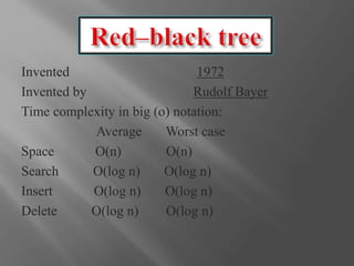 Invented 1972
Invented by Rudolf Bayer
Time complexity in big (o) notation:
Average Worst case
Space O(n) O(n)
Search O(log n) O(log n)
Insert O(log n) O(log n)
Delete O(log n) O(log n)
 