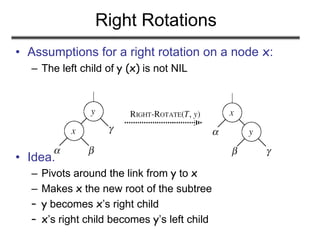Right Rotations
• Assumptions for a right rotation on a node x:
– The left child of y (x) is not NIL
• Idea:
– Pivots around the link from y to x
– Makes x the new root of the subtree
– y becomes x’s right child
– x’s right child becomes y’s left child
 