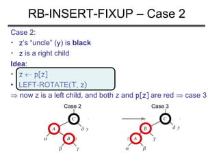 RB-INSERT-FIXUP – Case 2
Case 2:
• z’s “uncle” (y) is black
• z is a right child
Idea:
• z  p[z]
• LEFT-ROTATE(T, z)
 now z is a left child, and both z and p[z] are red  case 3
Case 2 Case 3
 