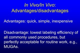 In Vivo/In Vivo:
    Advantages/disadvantages

Advantages: quick, simple, inexpensive

Disadvantage: lowest labeling efficiency of
all commonly used procedures, but
perfectly acceptable for routine work, e.g.,
MUGAs.
 