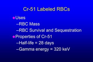Cr-51 Labeled RBCs
Uses
 –RBC Mass
 –RBC Survival and Sequestration
Properties of Cr-51
 –Half-life = 28 days
 –Gamma energy = 320 keV
 