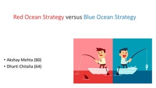 Red Ocean Strategy versus Blue Ocean Strategy
• Akshay Mehta (80)
• Dharti Chitalia (64)
 