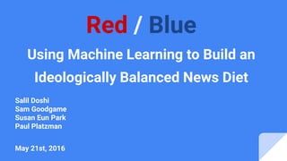 Red / Blue
Using Machine Learning to Build an
Ideologically Balanced News Diet
Salil Doshi
Sam Goodgame
Susan Eun Park
Paul Platzman
May 21st, 2016
 