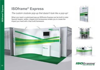 ISOframe®
Express
The custom modular pop-up that doesn’t look like a pop-up!
When you need a customised pop-up ISOframe Express can be built to order.
Special heights, widths, shapes and accessories enable you to create the
impact you need with a fast build framework.
ISOframe®
Express
express pop-up
20
 