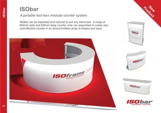 ISObar
modular counter
A portable tool-less modular counter system.
ISObar can be expanded and reduced to suit any stand size. A range of
800mm wide and 500mm deep counter units can assembled to create very
cost-effective counter in an almost limitless array of shapes and sizes.
ISObar
N
ew
Product
24
 