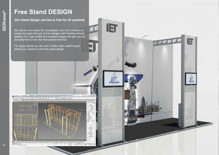 ISOframe®
Free Stand DESIGN
We use the very latest 3D visualisation and CAD software to
create concepts through to final designs with finished artwork
applied. Our high quality 3D rendered images will give you an
accurate feel to how the final product will look.
For larger stands we can even create video walkthroughs
before you commit to the final stand design.
Our stand design service is free for all systems.
4
 