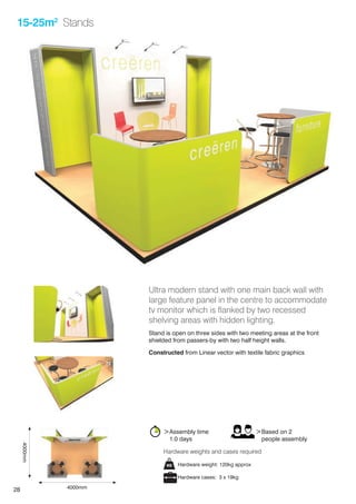 28
15-25m2
Stands
Ultra modern stand with one main back wall with
large feature panel in the centre to accommodate
tv monitor which is flanked by two recessed
shelving areas with hidden lighting.
Stand is open on three sides with two meeting areas at the front
shielded from passers-by with two half height walls.
Constructed from Linear vector with textile fabric graphics
>Assembly time
	 1.0 days
>Based on 2
	 people assembly
Hardware weight: 120kg approx
Hardware cases: 3 x 19kg
Hardware weights and cases required
4000mm
4000mm
 